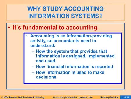 © 2006 Prentice Hall Business Publishing Accounting Information Systems, 10/e Romney/Steinbart1 of 43 It’s fundamental to accounting. WHY STUDY ACCOUNTING.