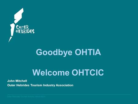 Outer Hebrides Tourism Industry Association Goodbye OHTIA Welcome OHTCIC John Mitchell Outer Hebrides Tourism Industry Association.