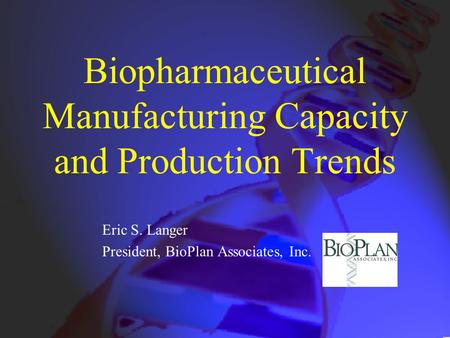 Biopharmaceutical Manufacturing Capacity and Production Trends Eric S. Langer President, BioPlan Associates, Inc.