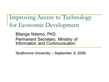Improving Access to Technology for Economic Development Bitange Ndemo, PhD. Permanent Secretary, Ministry of Information and Communication Strathmore University.