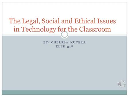 BY: CHELSEA KUCERA ELED 318 The Legal, Social and Ethical Issues in Technology for the Classroom.