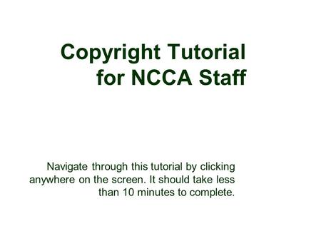 Copyright Tutorial for NCCA Staff Navigate through this tutorial by clicking anywhere on the screen. It should take less than 10 minutes to complete.
