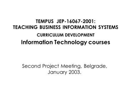 TEMPUS JEP-16067-2001: TEACHING BUSINESS INFORMATION SYSTEMS CURRICULUM DEVELOPMENT Information Technology courses Second Project Meeting, Belgrade, January.