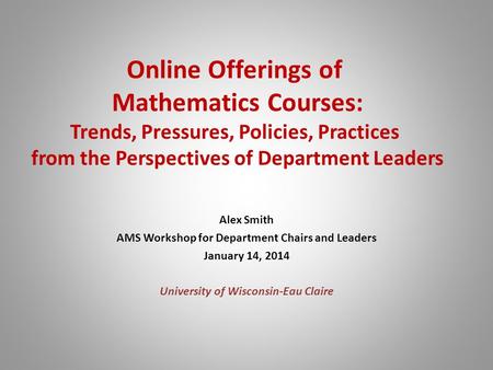 Online Offerings of Mathematics Courses: Trends, Pressures, Policies, Practices from the Perspectives of Department Leaders Alex Smith AMS Workshop for.