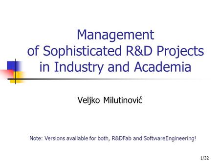 1/32 Management of Sophisticated R&D Projects in Industry and Academia Veljko Milutinović Note: Versions available for both, R&DFab and SoftwareEngineering!