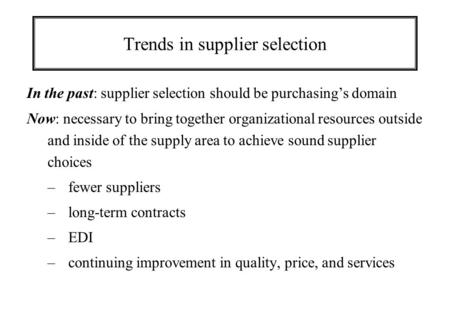 Trends in supplier selection In the past: supplier selection should be purchasing’s domain Now: necessary to bring together organizational resources outside.