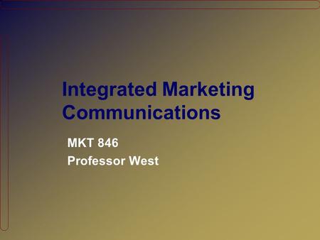Integrated Marketing Communications MKT 846 Professor West.
