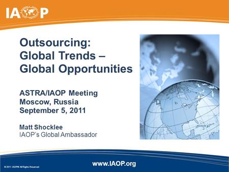 Www.IAOP.org © 2011 IAOP® All Rights Reserved Matt Shocklee IAOP’s Global Ambassador Outsourcing: Global Trends – Global Opportunities ASTRA/IAOP Meeting.