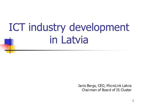 1 ICT industry development in Latvia Janis Bergs, CEO, MicroLink Latvia Chairmen of Board of IS Cluster.