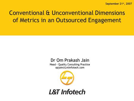 Conventional & Unconventional Dimensions of Metrics in an Outsourced Engagement September 21 st, 2007 Dr Om Prakash Jain Head - Quality Consulting Practice.