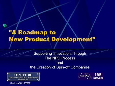 Mantova 18/10/2002 A Roadmap to New Product Development Supporting Innovation Through The NPD Process and the Creation of Spin-off Companies.