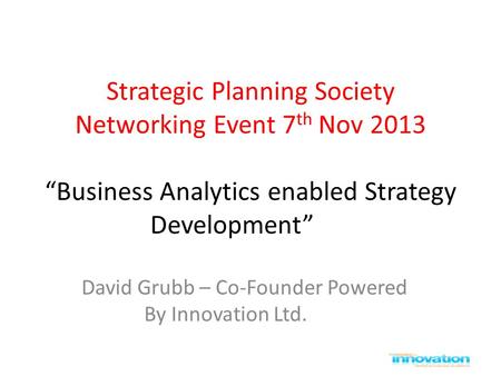 Strategic Planning Society Networking Event 7 th Nov 2013 “Business Analytics enabled Strategy Development” David Grubb – Co-Founder Powered By Innovation.