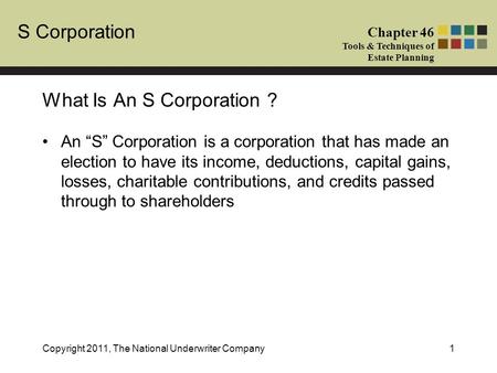 S Corporation Chapter 46 Tools & Techniques of Estate Planning Copyright 2011, The National Underwriter Company1 An “S” Corporation is a corporation that.
