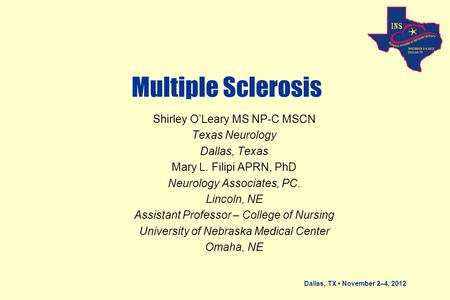 Dallas, TX November 2–4, 2012 Multiple Sclerosis Shirley O’Leary MS NP-C MSCN Texas Neurology Dallas, Texas Mary L. Filipi APRN, PhD Neurology Associates,
