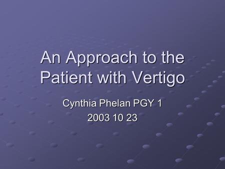 An Approach to the Patient with Vertigo Cynthia Phelan PGY 1 2003 10 23.