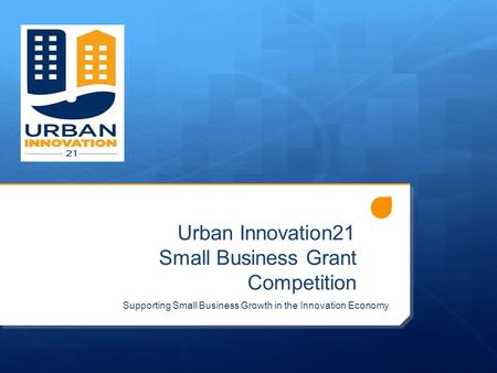 Urban Innovation21 Small Business Grant Competition Supporting Small Business Growth in the Innovation Economy.