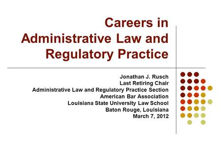 Careers in Administrative Law and Regulatory Practice Jonathan J. Rusch Last Retiring Chair Administrative Law and Regulatory Practice Section American.