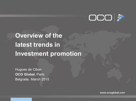 Overview of the latest trends in Investment promotion Hugues de Cibon OCO Global, Paris Belgrade, March 2015.