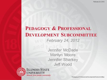 February 24, 2012 Pedagogy & Professional Development Subcommittee P EDAGOGY & P ROFESSIONAL D EVELOPMENT S UBCOMMITTEE February 24, 2012 Jennifer McDade.