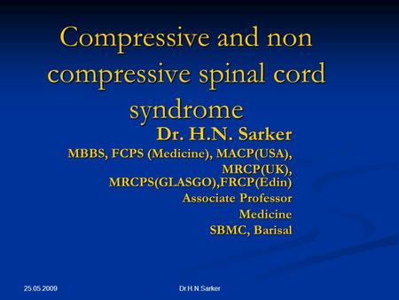 25.05.2009 Dr.H.N.Sarker Compressive and non compressive spinal cord syndrome Dr. H.N. Sarker MBBS, FCPS (Medicine), MACP(USA), MRCP(UK), MRCPS(GLASGO),FRCP(Edin)