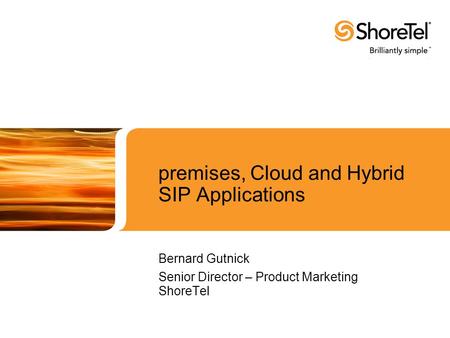 Premises, Cloud and Hybrid SIP Applications Bernard Gutnick Senior Director – Product Marketing ShoreTel.
