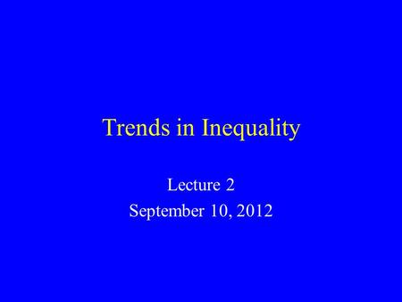 Trends in Inequality Lecture 2 September 10, 2012.