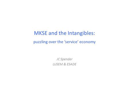 MKSE and the Intangibles: puzzling over the ‘service’ economy JC Spender LUSEM & ESADE.