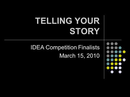 TELLING YOUR STORY IDEA Competition Finalists March 15, 2010.