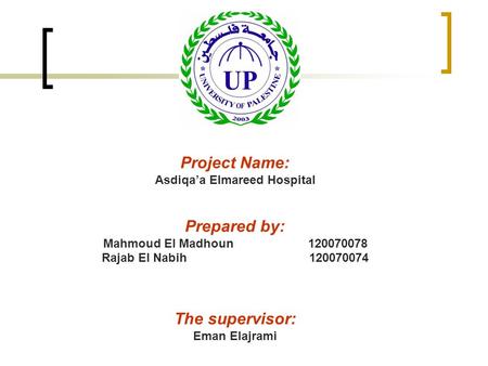 Project Name: Asdiqa’a Elmareed Hospital Prepared by: Mahmoud El Madhoun 120070078 Rajab El Nabih 120070074 The supervisor: Eman Elajrami.