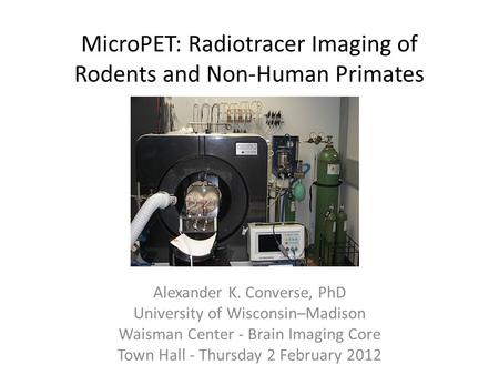 MicroPET: Radiotracer Imaging of Rodents and Non-Human Primates Alexander K. Converse, PhD University of Wisconsin–Madison Waisman Center - Brain Imaging.