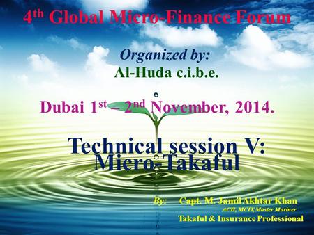 4 th Global Micro-Finance Forum Organized by: Al-Huda c.i.b.e. Dubai 1 st – 2 nd November, 2014. Technical session V: Micro-Takaful By: Capt. M. Jamil.