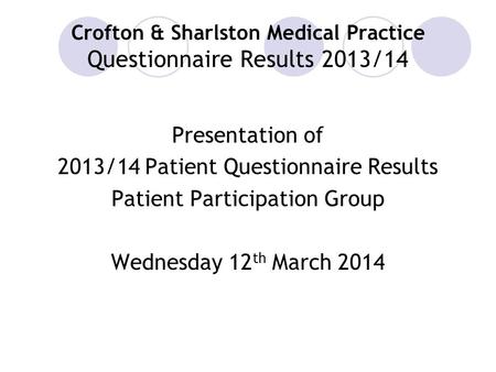 Crofton & Sharlston Medical Practice Questionnaire Results 2013/14 Presentation of 2013/14 Patient Questionnaire Results Patient Participation Group Wednesday.