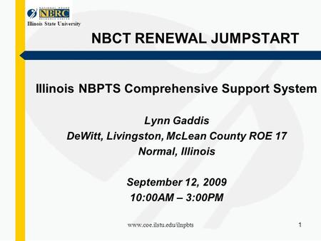 Illinois State University www.coe.ilstu.edu/ilnpbts 1 NBCT RENEWAL JUMPSTART Illinois NBPTS Comprehensive Support System Lynn Gaddis DeWitt, Livingston,