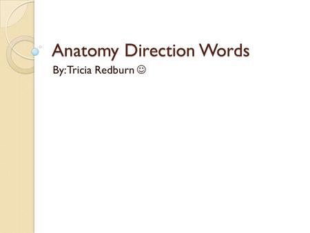 Anatomy Direction Words By: Tricia Redburn. Anterior Definition: Nearer the front, especially situated in the front of the body or nearer to the head.