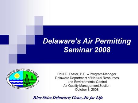 Blue Skies Delaware; Clean Air for Life Delaware’s Air Permitting Seminar 2008 Paul E. Foster, P.E. – Program Manager Delaware Department of Natural Resources.