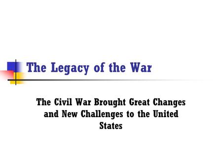 The Legacy of the War The Civil War Brought Great Changes and New Challenges to the United States.