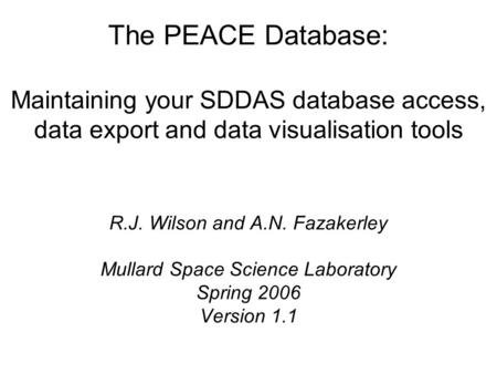 The PEACE Database: Maintaining your SDDAS database access, data export and data visualisation tools R.J. Wilson and A.N. Fazakerley Mullard Space Science.