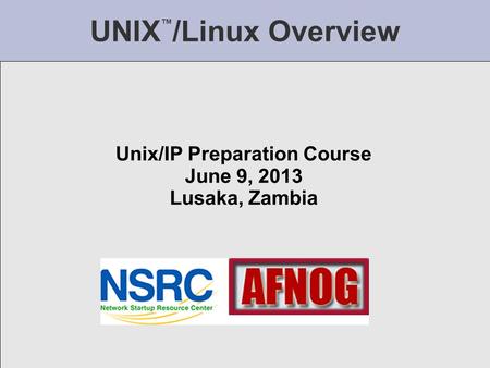 UNIX ™ /Linux Overview Unix/IP Preparation Course June 9, 2013 Lusaka, Zambia.