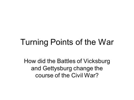 Turning Points of the War How did the Battles of Vicksburg and Gettysburg change the course of the Civil War?