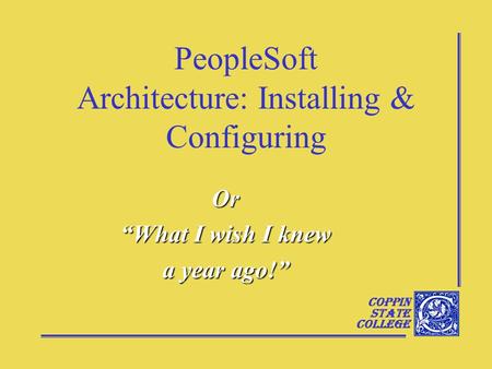 Coppin State College PeopleSoft Architecture: Installing & Configuring Or “What I wish I knew a year ago!”