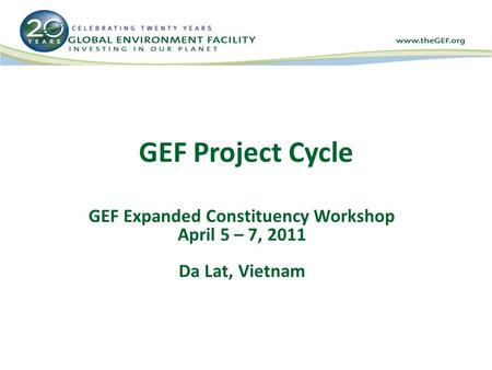 GEF Project Cycle GEF Expanded Constituency Workshop April 5 – 7, 2011 Da Lat, Vietnam.