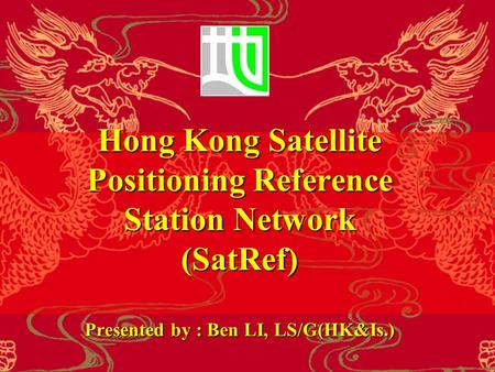 Hong Kong Satellite Positioning Reference Station Network (SatRef) Presented by : Ben LI, LS/G(HK&Is.)