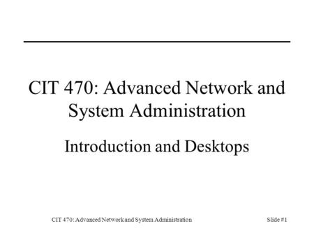 CIT 470: Advanced Network and System AdministrationSlide #1 CIT 470: Advanced Network and System Administration Introduction and Desktops.