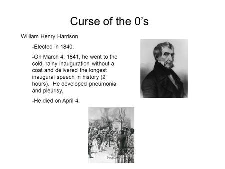 Curse of the 0’s William Henry Harrison -Elected in 1840. -On March 4, 1841, he went to the cold, rainy inauguration without a coat and delivered the longest.