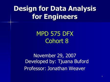 Design for Data Analysis for Engineers 1 MPD 575 DFX Cohort 8 November 29, 2007 Developed by: Tjuana Buford Professor: Jonathan Weaver.