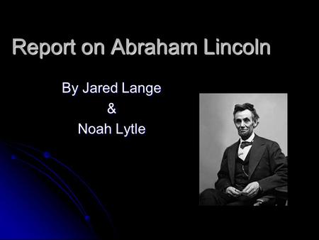 Report on Abraham Lincoln By Jared Lange & Noah Lytle.
