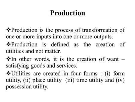 Production  Production is the process of transformation of one or more inputs into one or more outputs.  Production is defined as the creation of utilities.