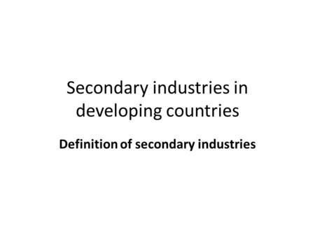 Secondary industries in developing countries Definition of secondary industries.