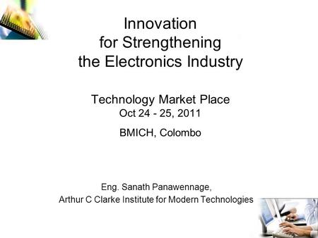 Innovation for Strengthening the Electronics Industry Technology Market Place Oct 24 - 25, 2011 BMICH, Colombo Eng. Sanath Panawennage, Arthur C Clarke.
