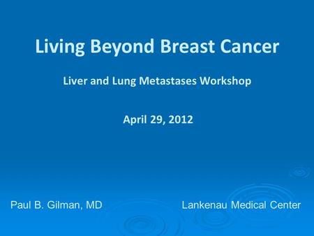Living Beyond Breast Cancer Liver and Lung Metastases Workshop April 29, 2012 Paul B. Gilman, MDLankenau Medical Center.